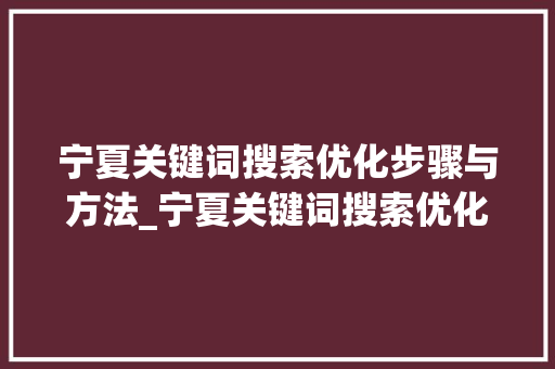 宁夏关键词搜索优化步骤与方法_宁夏关键词搜索优化方法