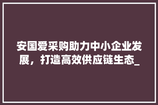 安国爱采购助力中小企业发展，打造高效供应链生态_安国爱采购关键词优化