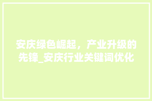 安庆绿色崛起，产业升级的先锋_安庆行业关键词优化