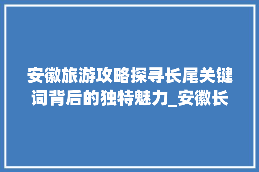 安徽旅游攻略探寻长尾关键词背后的独特魅力_安徽长尾关键词优化
