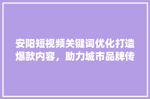 安阳短视频关键词优化打造爆款内容，助力城市品牌传播_安阳优化短视频关键词