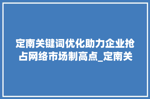定南关键词优化助力企业抢占网络市场制高点_定南关键词优化排名