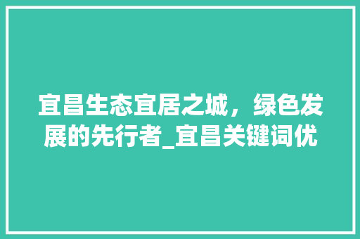 宜昌生态宜居之城，绿色发展的先行者_宜昌关键词优化怎样设置