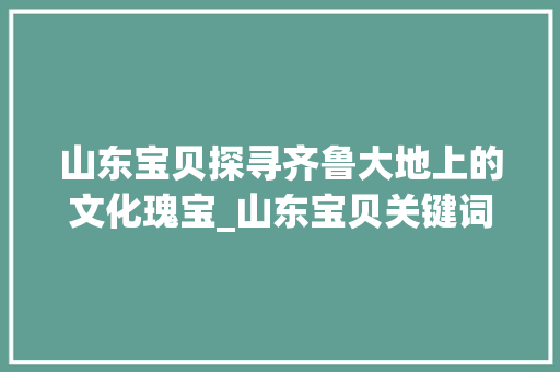 山东宝贝探寻齐鲁大地上的文化瑰宝_山东宝贝关键词优化
