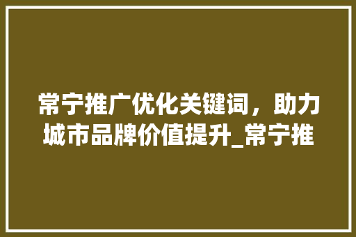 常宁推广优化关键词，助力城市品牌价值提升_常宁推广优化关键词