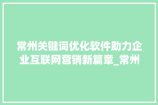 常州关键词优化软件助力企业互联网营销新篇章_常州提供关键词优化软件