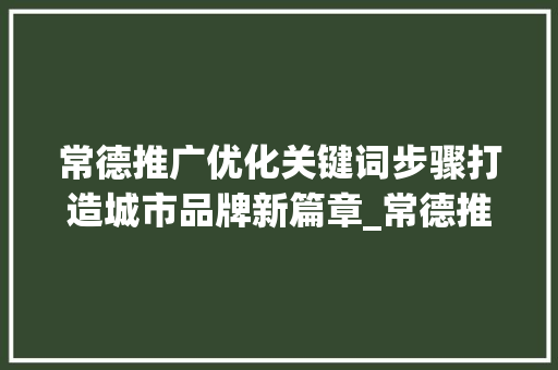常德推广优化关键词步骤打造城市品牌新篇章_常德推广优化关键词