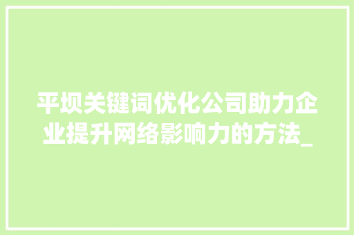 平坝关键词优化公司助力企业提升网络影响力的方法_平坝网站关键词优化公司