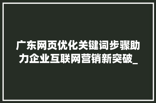 广东网页优化关键词步骤助力企业互联网营销新突破_广东网页优化关键词