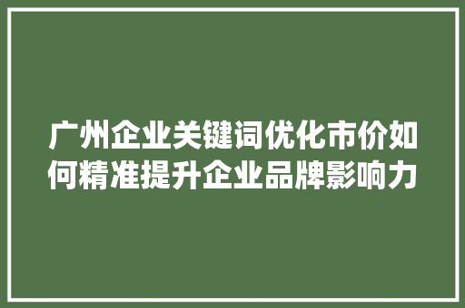 广州企业关键词优化市价如何精准提升企业品牌影响力_广州企业关键词优化市价
