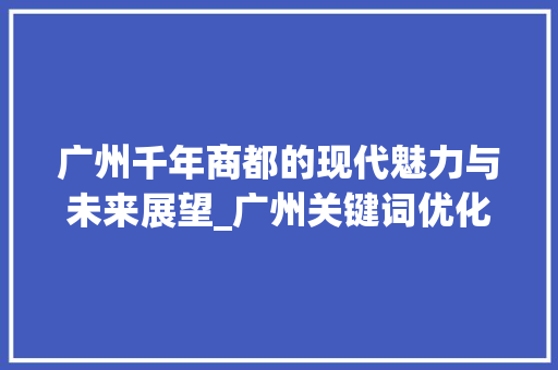 广州千年商都的现代魅力与未来展望_广州关键词优化渠道