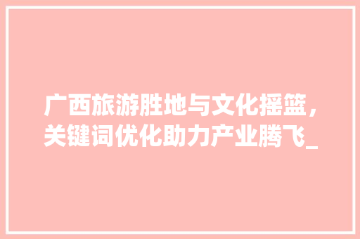 广西旅游胜地与文化摇篮，关键词优化助力产业腾飞_广西网站目标关键词优化