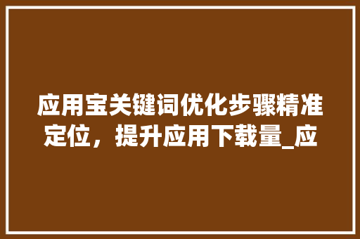 应用宝关键词优化步骤精准定位，提升应用下载量_应用宝如何优化关键词