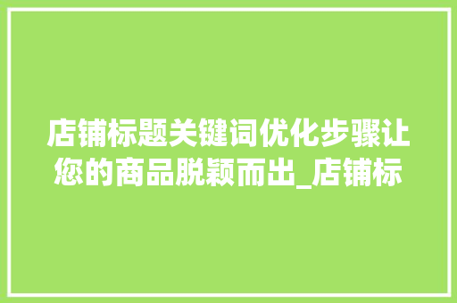 店铺标题关键词优化步骤让您的商品脱颖而出_店铺标题关键词怎么优化