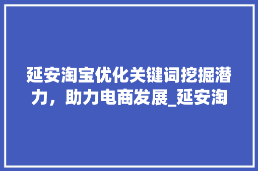 延安淘宝优化关键词挖掘潜力，助力电商发展_延安淘宝优化关键词