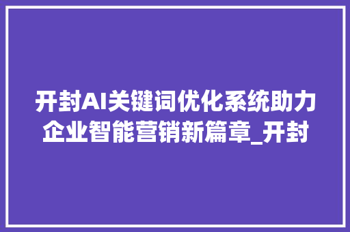 开封AI关键词优化系统助力企业智能营销新篇章_开封ai关键词优化系统