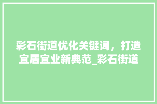彩石街道优化关键词，打造宜居宜业新典范_彩石街道优化关键词