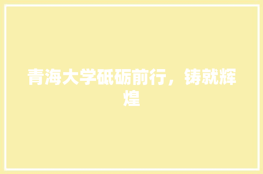 青海大学砥砺前行，铸就辉煌