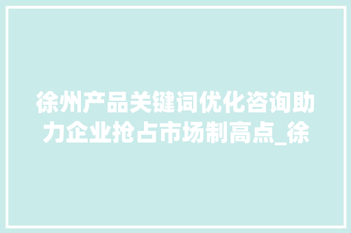 徐州产品关键词优化咨询助力企业抢占市场制高点_徐州产品关键词优化咨询