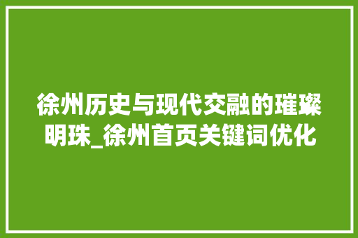 徐州历史与现代交融的璀璨明珠_徐州首页关键词优化