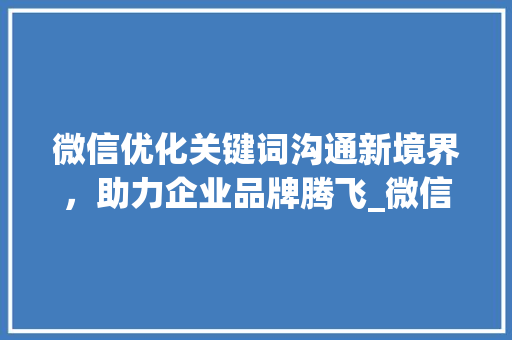 微信优化关键词沟通新境界，助力企业品牌腾飞_微信优化关键词