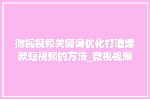 微视视频关键词优化打造爆款短视频的方法_微视视频关键词优化
