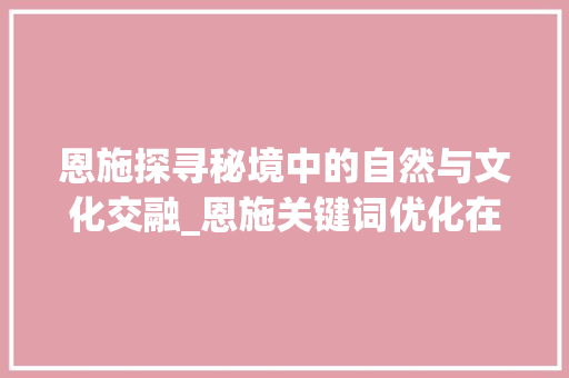 恩施探寻秘境中的自然与文化交融_恩施关键词优化在哪里