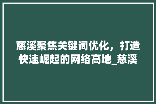 慈溪聚焦关键词优化，打造快速崛起的网络高地_慈溪关键词优化快速排名