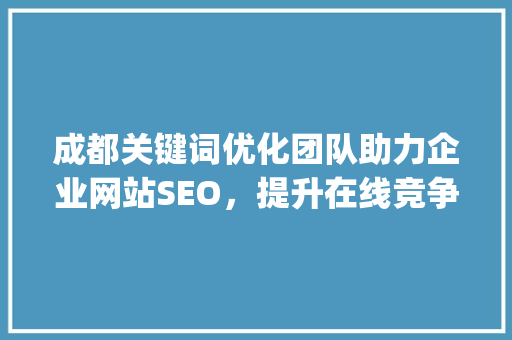 成都关键词优化团队助力企业网站SEO，提升在线竞争力_成都关键词优化团队