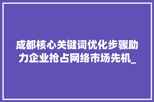 成都核心关键词优化步骤助力企业抢占网络市场先机_成都核心关键词优化步骤