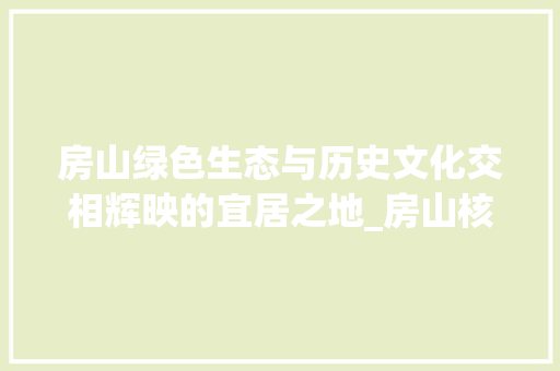 房山绿色生态与历史文化交相辉映的宜居之地_房山核心关键词优化