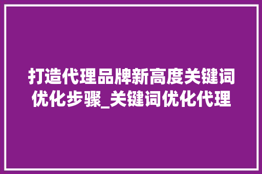 打造代理品牌新高度关键词优化步骤_关键词优化代理品牌