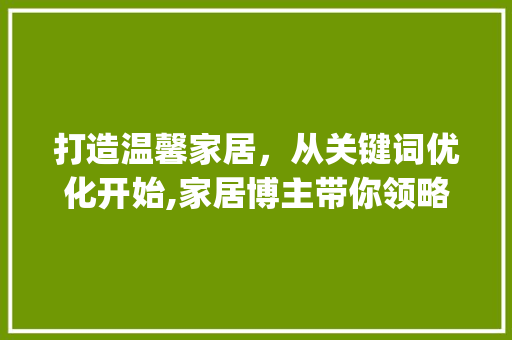 打造温馨家居，从关键词优化开始,家居博主带你领略家居美学_家居博主关键词优化