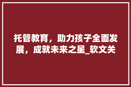 托管教育，助力孩子全面发展，成就未来之星_软文关键词优化托管