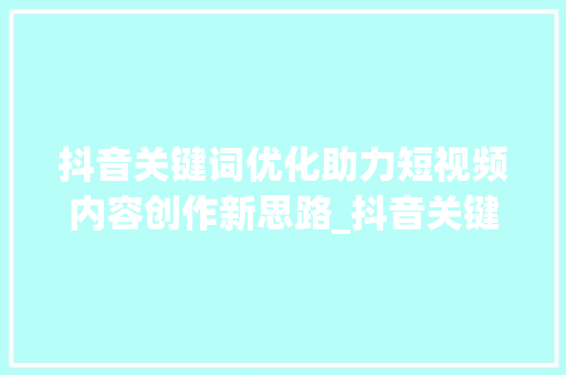 抖音关键词优化助力短视频内容创作新思路_抖音关键词优化提升