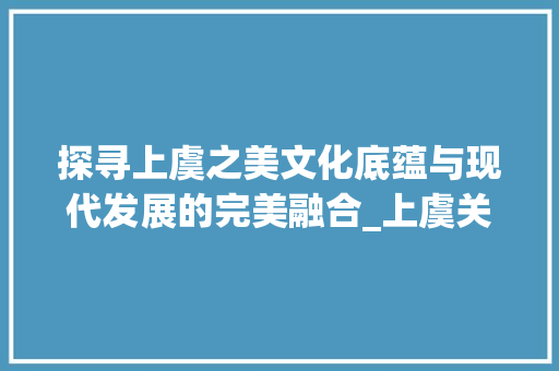 探寻上虞之美文化底蕴与现代发展的完美融合_上虞关键词优化推广定制