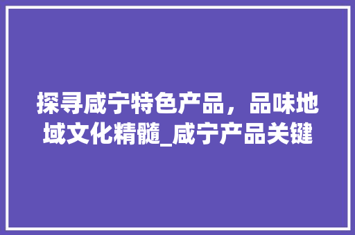 探寻咸宁特色产品，品味地域文化精髓_咸宁产品关键词优化