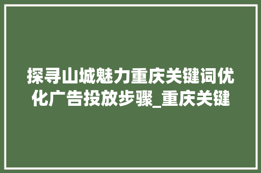 探寻山城魅力重庆关键词优化广告投放步骤_重庆关键词优化广告投放
