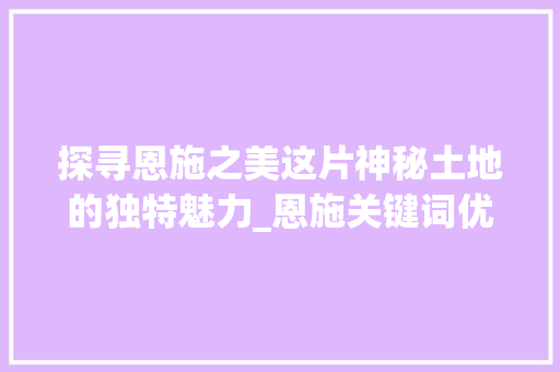 探寻恩施之美这片神秘土地的独特魅力_恩施关键词优化公司