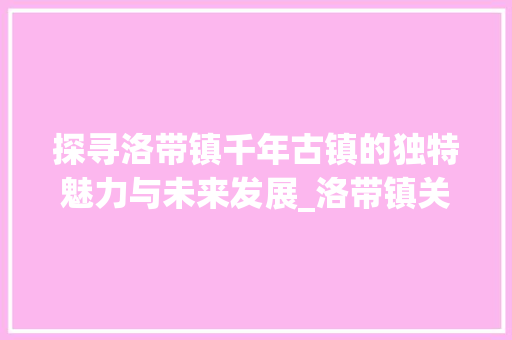 探寻洛带镇千年古镇的独特魅力与未来发展_洛带镇关键词优化