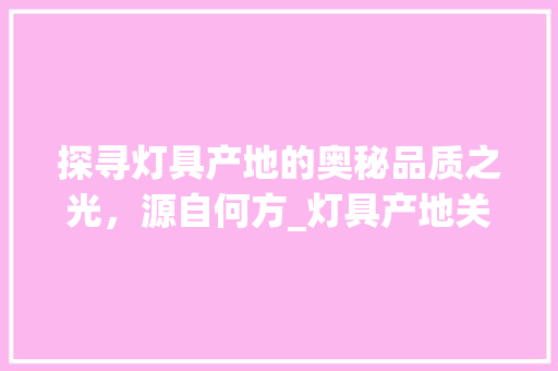 探寻灯具产地的奥秘品质之光，源自何方_灯具产地关键词优化