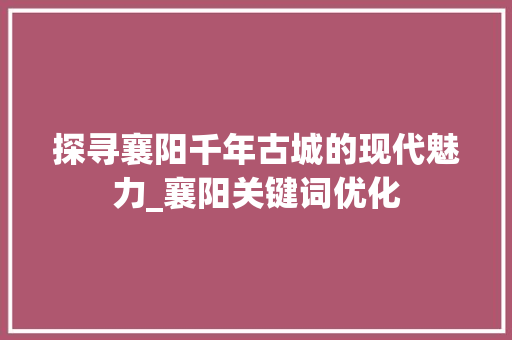 探寻襄阳千年古城的现代魅力_襄阳关键词优化