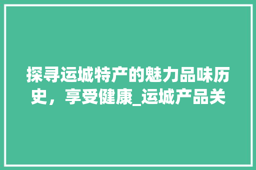 探寻运城特产的魅力品味历史，享受健康_运城产品关键词优化