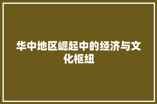 华中地区崛起中的经济与文化枢纽