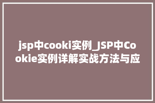 jsp中cooki实例_JSP中Cookie实例详解实战方法与应用场景