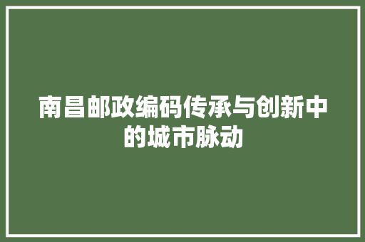 南昌邮政编码传承与创新中的城市脉动