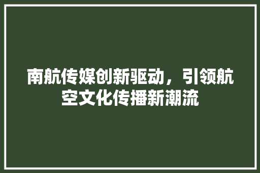 南航传媒创新驱动，引领航空文化传播新潮流