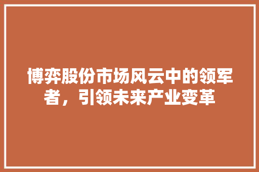 博弈股份市场风云中的领军者，引领未来产业变革