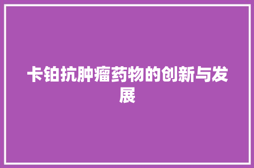 卡铂抗肿瘤药物的创新与发展