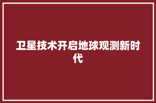 卫星技术开启地球观测新时代